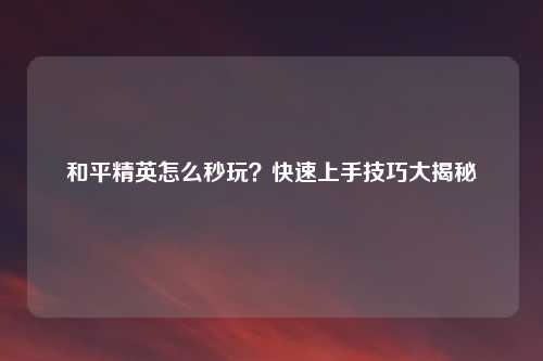 和平精英怎么秒玩？快速上手技巧大揭秘