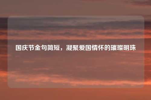 国庆节金句简短，凝聚爱国情怀的璀璨明珠