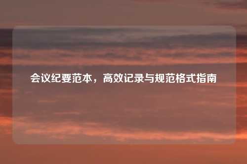 会议纪要范本，高效记录与规范格式指南