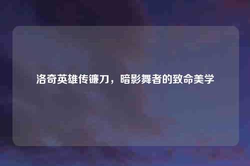 洛奇英雄传镰刀，暗影舞者的致命美学
